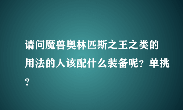 请问魔兽奥林匹斯之王之类的用法的人该配什么装备呢？单挑？