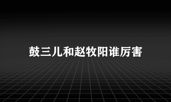 鼓三儿和赵牧阳谁厉害