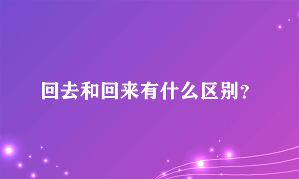 回去和回来有什么区别？