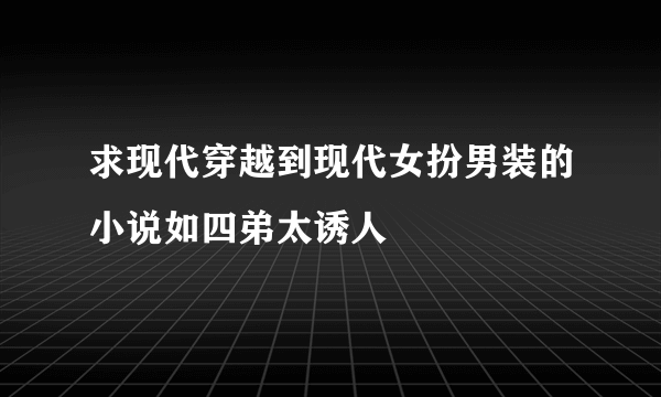 求现代穿越到现代女扮男装的小说如四弟太诱人