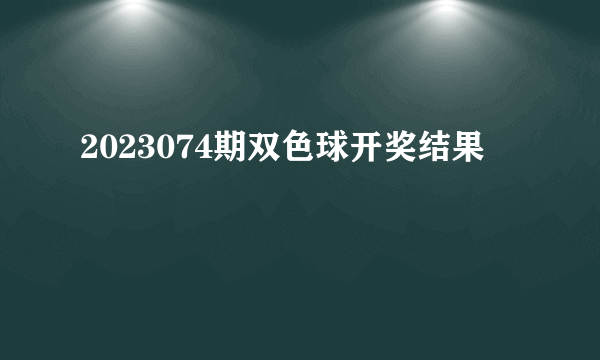 2023074期双色球开奖结果