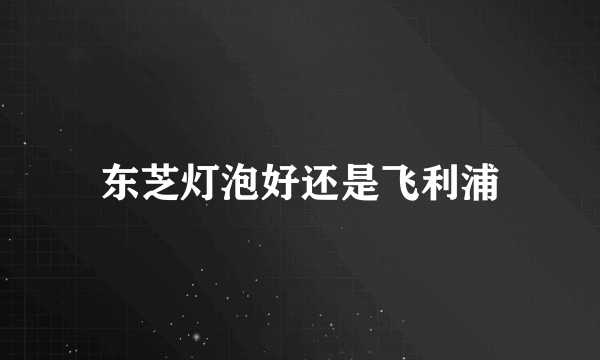 东芝灯泡好还是飞利浦