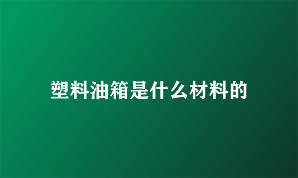 塑料油箱是什么材料的