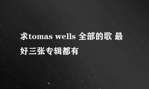 求tomas wells 全部的歌 最好三张专辑都有