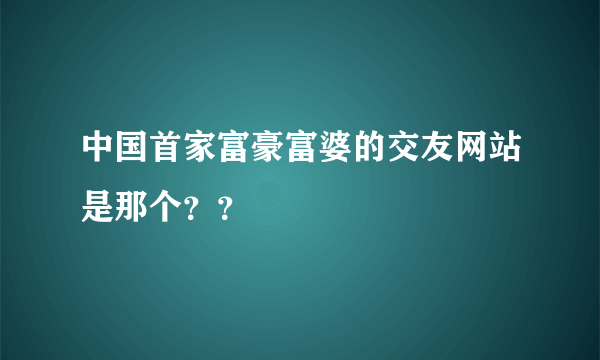 中国首家富豪富婆的交友网站是那个？？