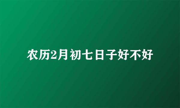 农历2月初七日子好不好