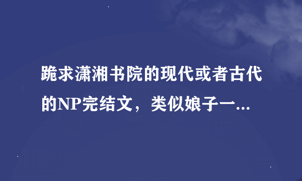 跪求潇湘书院的现代或者古代的NP完结文，类似娘子一媚乱天下，越多越好，只要发书名就行