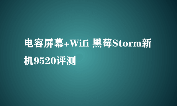 电容屏幕+Wifi 黑莓Storm新机9520评测