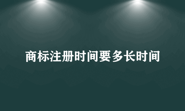 商标注册时间要多长时间