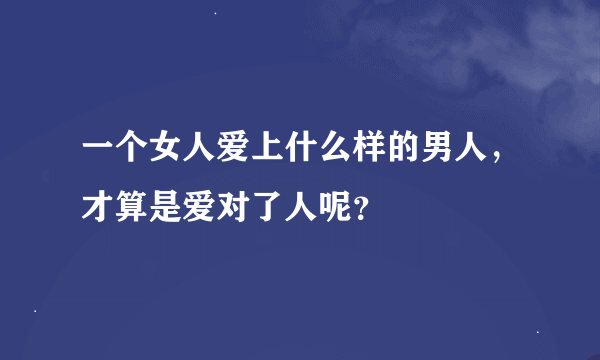 一个女人爱上什么样的男人，才算是爱对了人呢？