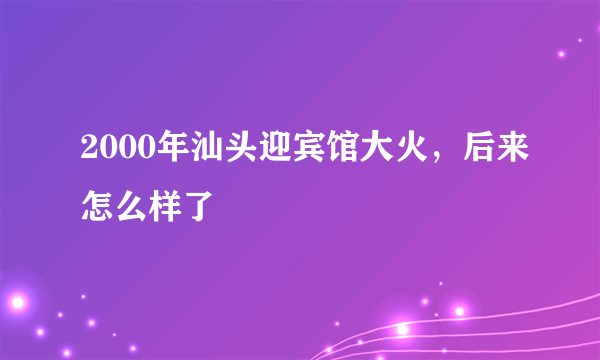 2000年汕头迎宾馆大火，后来怎么样了