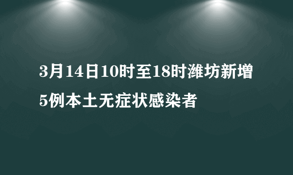 3月14日10时至18时潍坊新增5例本土无症状感染者