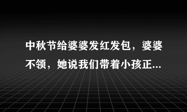 中秋节给婆婆发红发包，婆婆不领，她说我们带着小孩正是要花钱的时候，怎么回复比较好？