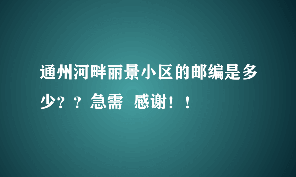 通州河畔丽景小区的邮编是多少？？急需  感谢！！