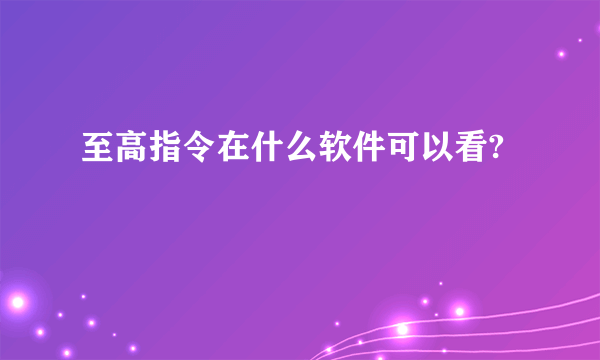 至高指令在什么软件可以看?