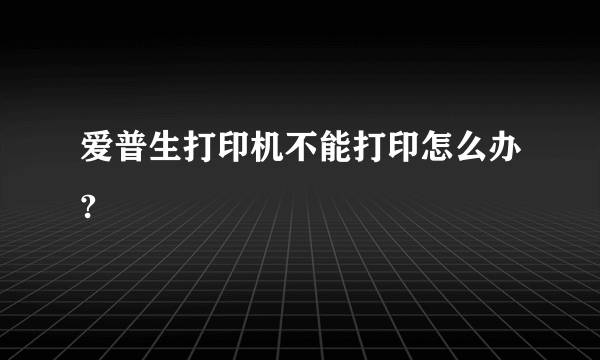 爱普生打印机不能打印怎么办?