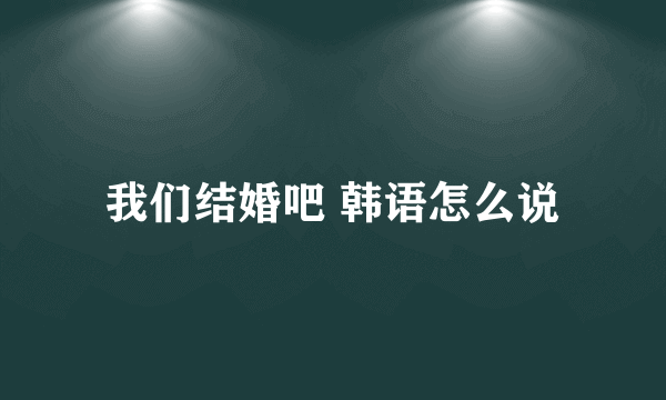 我们结婚吧 韩语怎么说