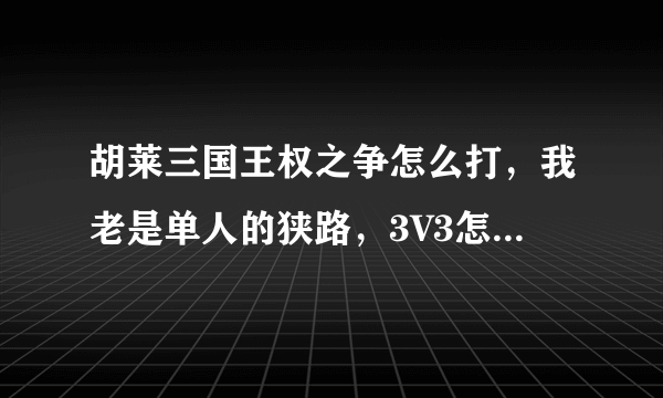 胡莱三国王权之争怎么打，我老是单人的狭路，3V3怎么来的，求解释