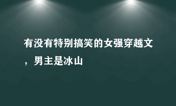 有没有特别搞笑的女强穿越文，男主是冰山