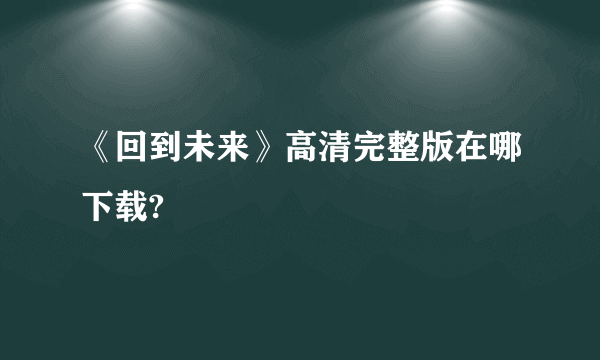 《回到未来》高清完整版在哪下载?