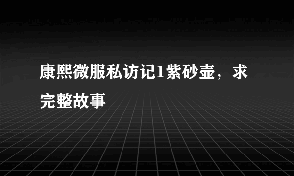 康熙微服私访记1紫砂壶，求完整故事