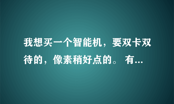 我想买一个智能机，要双卡双待的，像素稍好点的。 有没有值得推荐的手机啊？