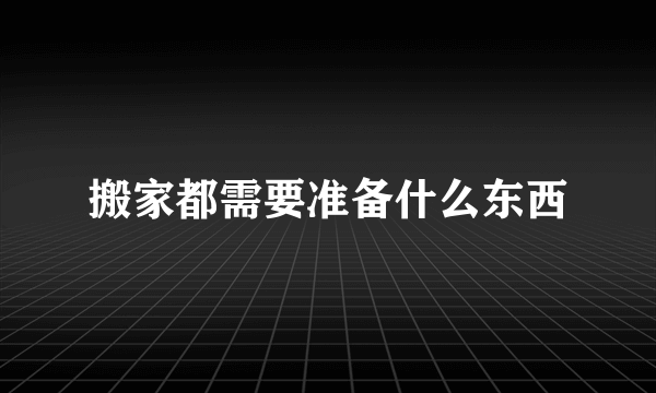 搬家都需要准备什么东西