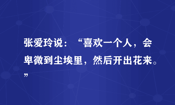 张爱玲说：“喜欢一个人，会卑微到尘埃里，然后开出花来。”