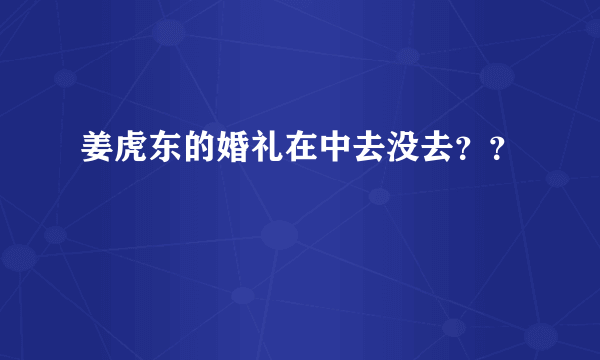 姜虎东的婚礼在中去没去？？