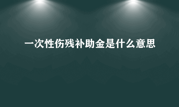 一次性伤残补助金是什么意思