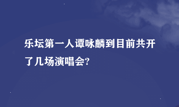 乐坛第一人谭咏麟到目前共开了几场演唱会?