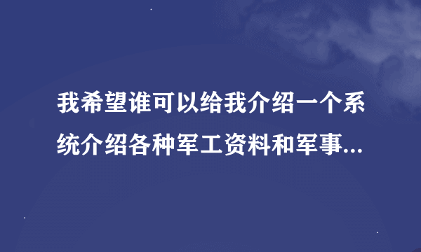 我希望谁可以给我介绍一个系统介绍各种军工资料和军事知识的军事网站?