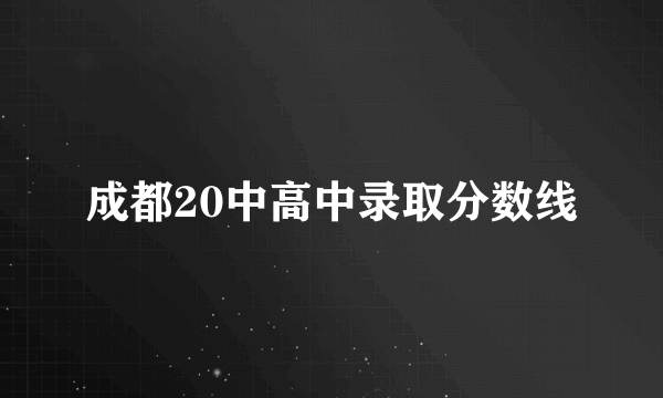 成都20中高中录取分数线