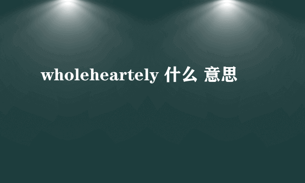 wholeheartely 什么 意思