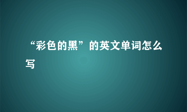 “彩色的黑”的英文单词怎么写