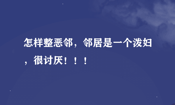 怎样整恶邻，邻居是一个泼妇，很讨厌！！！