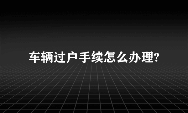 车辆过户手续怎么办理?