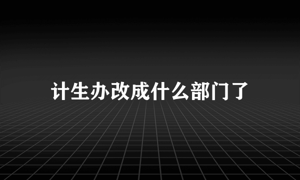 计生办改成什么部门了