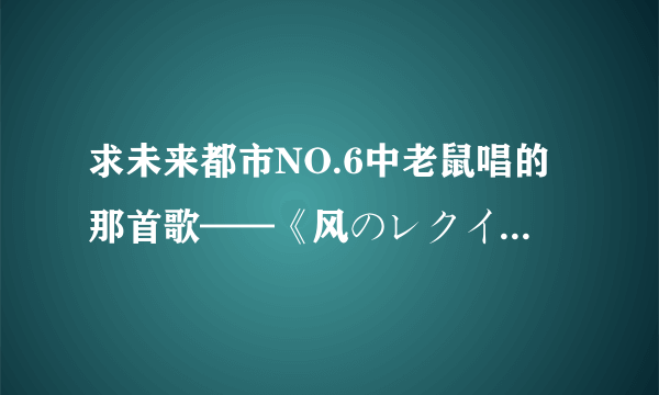 求未来都市NO.6中老鼠唱的那首歌——《风のレクイエム》全部歌词