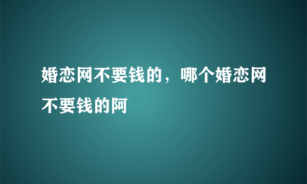 婚恋网不要钱的，哪个婚恋网不要钱的阿