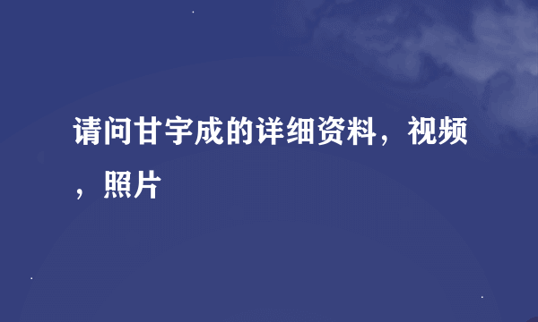 请问甘宇成的详细资料，视频，照片