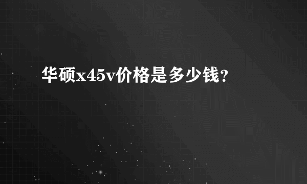 华硕x45v价格是多少钱？