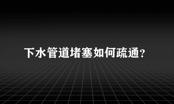 下水管道堵塞如何疏通？