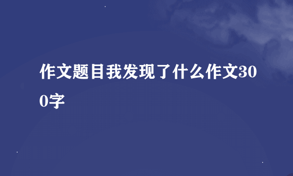 作文题目我发现了什么作文300字