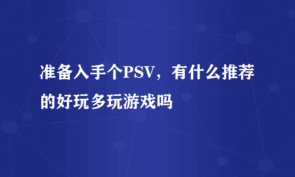 准备入手个PSV，有什么推荐的好玩多玩游戏吗