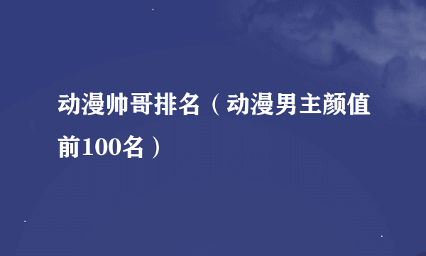 动漫帅哥排名（动漫男主颜值前100名）