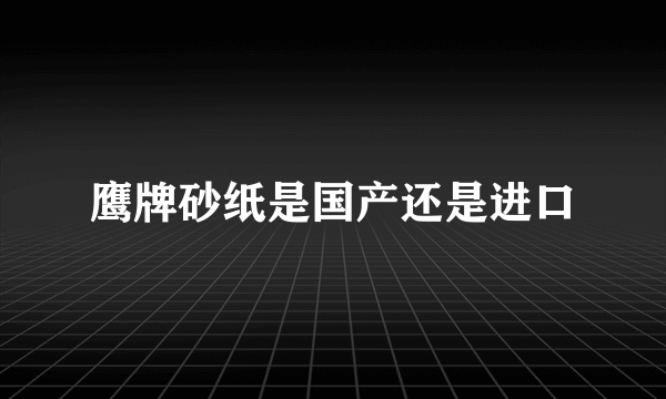 鹰牌砂纸是国产还是进口