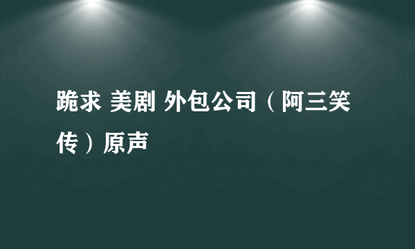 跪求 美剧 外包公司（阿三笑传）原声