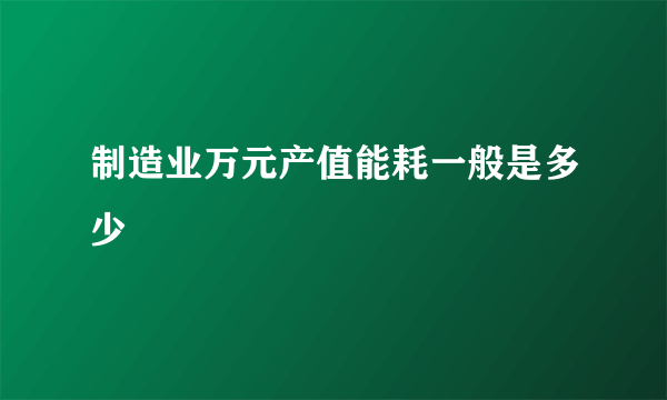 制造业万元产值能耗一般是多少