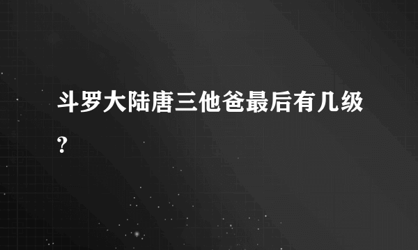 斗罗大陆唐三他爸最后有几级？